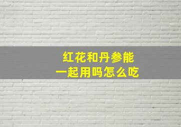 红花和丹参能一起用吗怎么吃