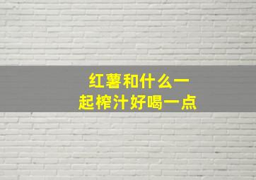 红薯和什么一起榨汁好喝一点