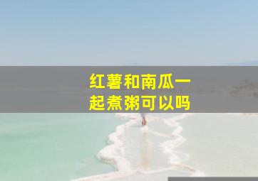 红薯和南瓜一起煮粥可以吗