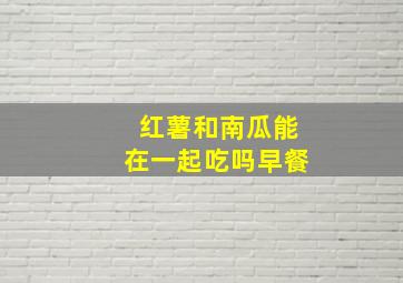 红薯和南瓜能在一起吃吗早餐