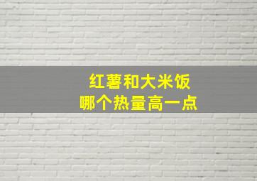 红薯和大米饭哪个热量高一点