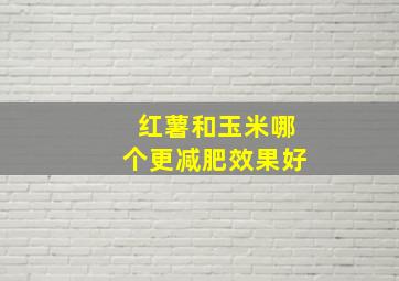 红薯和玉米哪个更减肥效果好