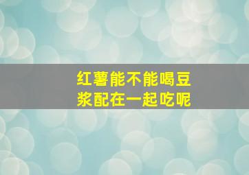 红薯能不能喝豆浆配在一起吃呢