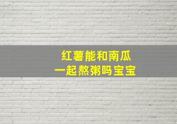 红薯能和南瓜一起熬粥吗宝宝