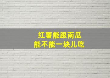 红薯能跟南瓜能不能一块儿吃