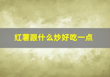 红薯跟什么炒好吃一点