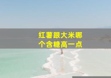 红薯跟大米哪个含糖高一点