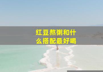 红豆熬粥和什么搭配最好喝