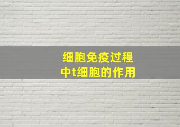 细胞免疫过程中t细胞的作用