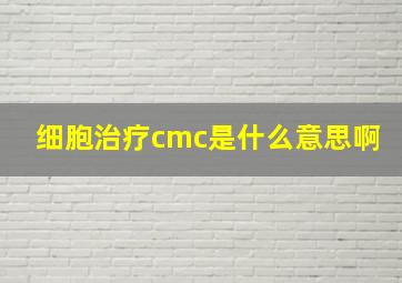 细胞治疗cmc是什么意思啊