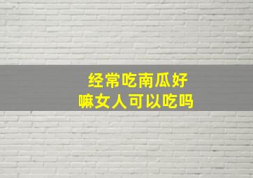 经常吃南瓜好嘛女人可以吃吗