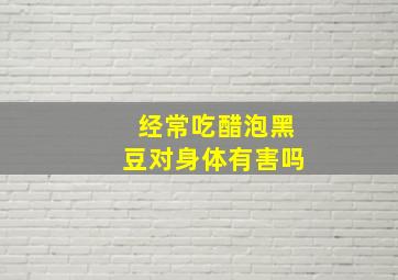 经常吃醋泡黑豆对身体有害吗