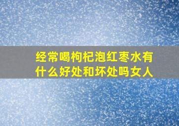 经常喝枸杞泡红枣水有什么好处和坏处吗女人