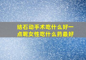 结石动手术吃什么好一点呢女性吃什么药最好