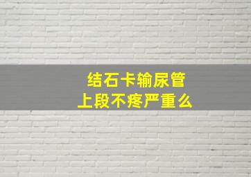 结石卡输尿管上段不疼严重么