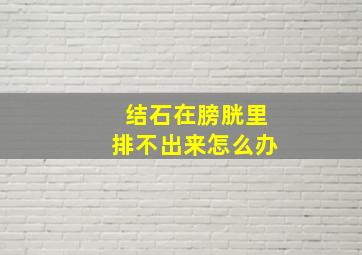 结石在膀胱里排不出来怎么办