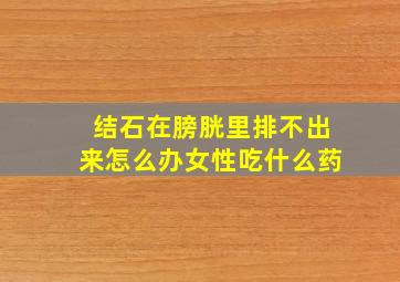 结石在膀胱里排不出来怎么办女性吃什么药