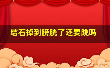 结石掉到膀胱了还要跳吗