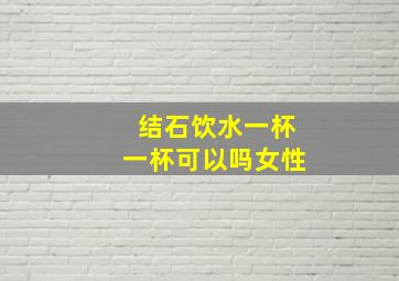 结石饮水一杯一杯可以吗女性