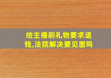 给主播刷礼物要求退钱,法院解决要见面吗