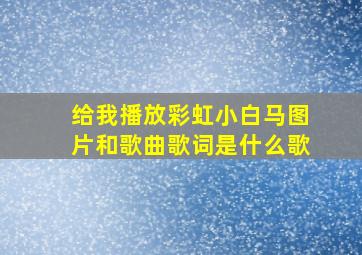 给我播放彩虹小白马图片和歌曲歌词是什么歌