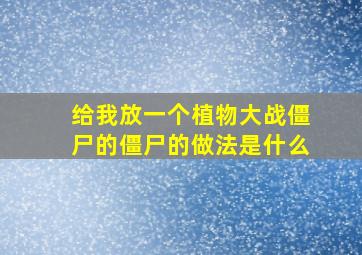 给我放一个植物大战僵尸的僵尸的做法是什么