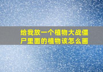 给我放一个植物大战僵尸里面的植物该怎么画