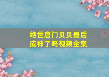 绝世唐门贝贝最后成神了吗视频全集