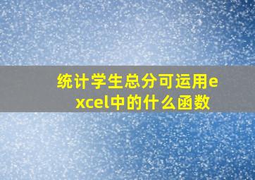 统计学生总分可运用excel中的什么函数