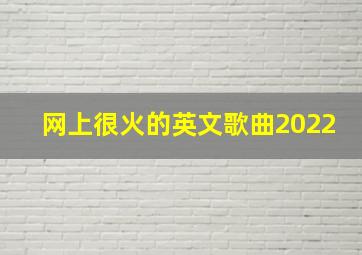 网上很火的英文歌曲2022