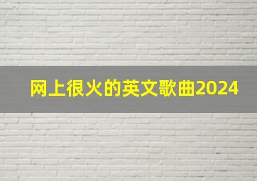 网上很火的英文歌曲2024