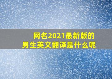 网名2021最新版的男生英文翻译是什么呢