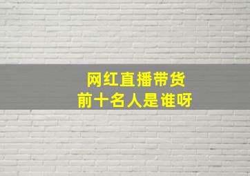 网红直播带货前十名人是谁呀