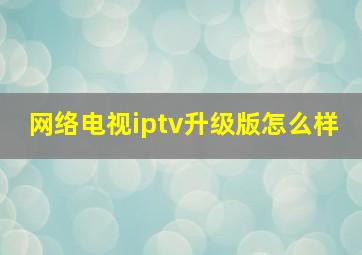 网络电视iptv升级版怎么样