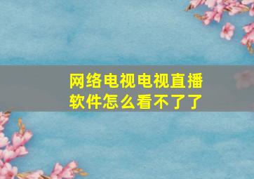 网络电视电视直播软件怎么看不了了