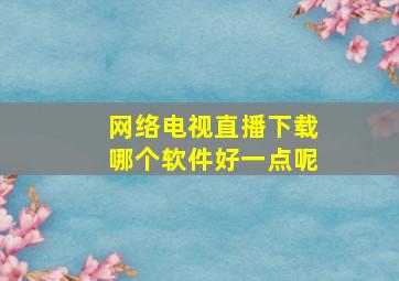 网络电视直播下载哪个软件好一点呢