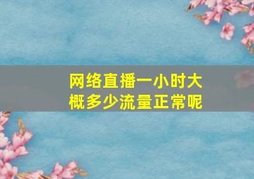 网络直播一小时大概多少流量正常呢