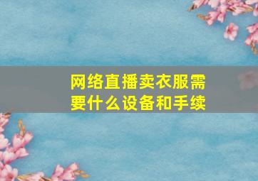 网络直播卖衣服需要什么设备和手续