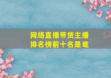 网络直播带货主播排名榜前十名是谁