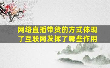 网络直播带货的方式体现了互联网发挥了哪些作用