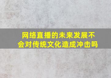 网络直播的未来发展不会对传统文化造成冲击吗