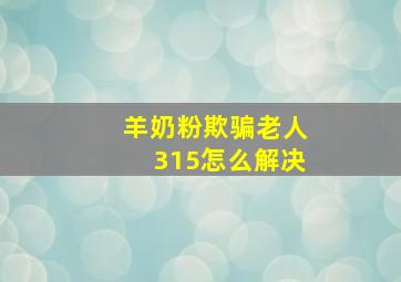 羊奶粉欺骗老人315怎么解决