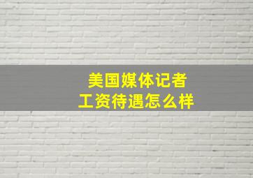 美国媒体记者工资待遇怎么样