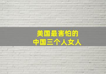 美国最害怕的中国三个人女人