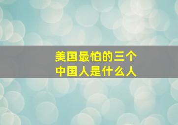 美国最怕的三个中国人是什么人