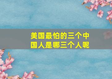 美国最怕的三个中国人是哪三个人呢