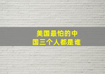 美国最怕的中国三个人都是谁