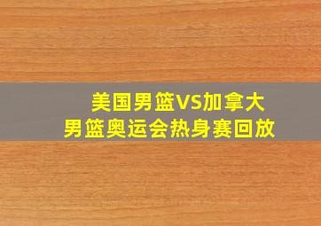 美国男篮VS加拿大男篮奥运会热身赛回放