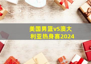 美国男篮vS澳大利亚热身赛2024