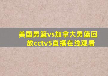 美国男篮vs加拿大男篮回放cctv5直播在线观看